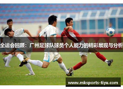 全运会回顾：广州足球队球员个人能力的精彩展现与分析