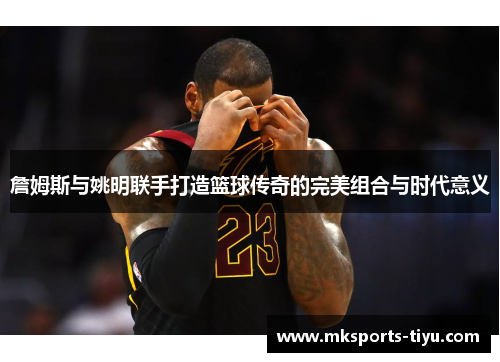 詹姆斯与姚明联手打造篮球传奇的完美组合与时代意义