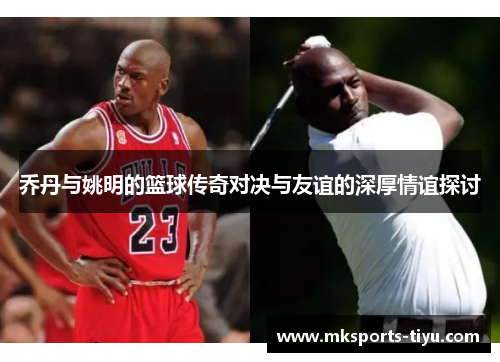 乔丹与姚明的篮球传奇对决与友谊的深厚情谊探讨