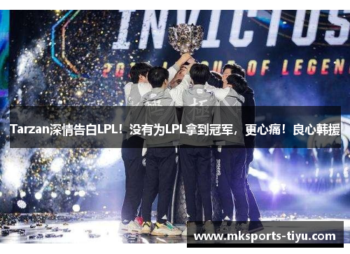 Tarzan深情告白LPL！没有为LPL拿到冠军，更心痛！良心韩援