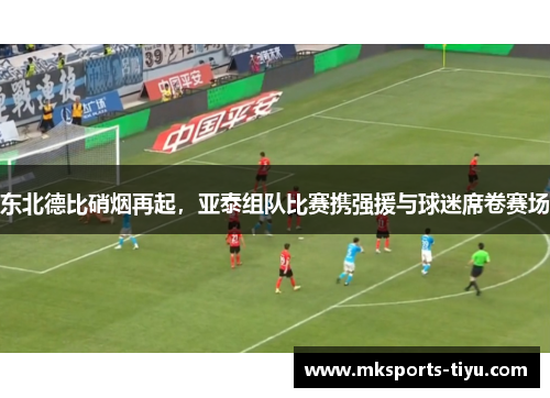 东北德比硝烟再起，亚泰组队比赛携强援与球迷席卷赛场