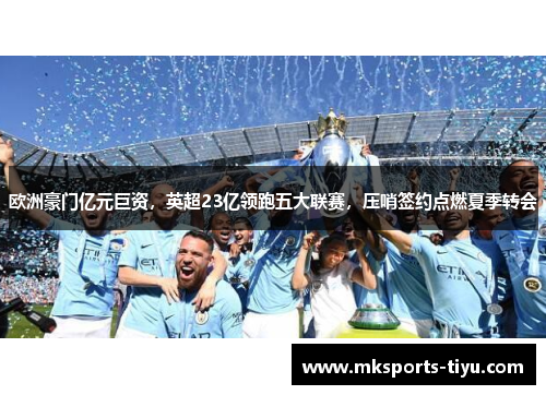 欧洲豪门亿元巨资，英超23亿领跑五大联赛，压哨签约点燃夏季转会