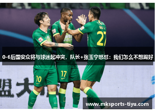 0-6后国安众将与球迷起冲突，队长+张玉宁怒怼：我们怎么不想踢好