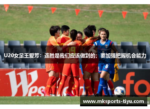 U20女足王爱芳：连胜是我们应该做到的；要加强把握机会能力